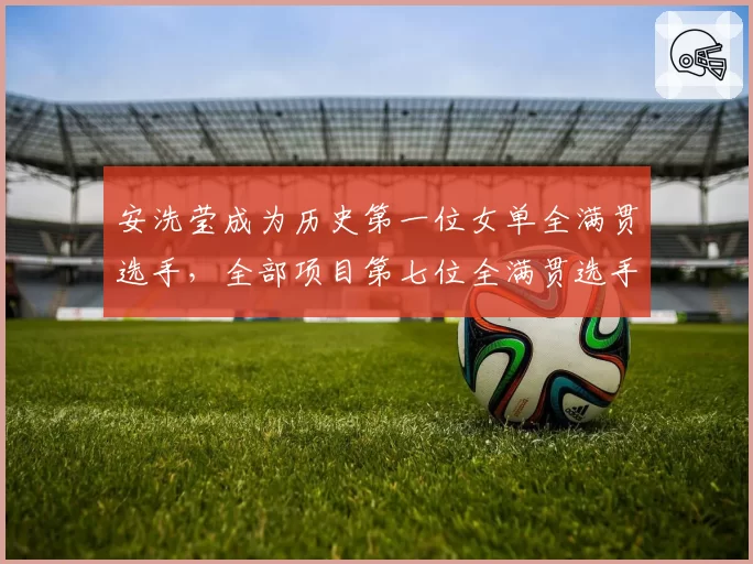 安洗莹成为历史第一位女单全满贯选手,全部项目第七位全满贯选手