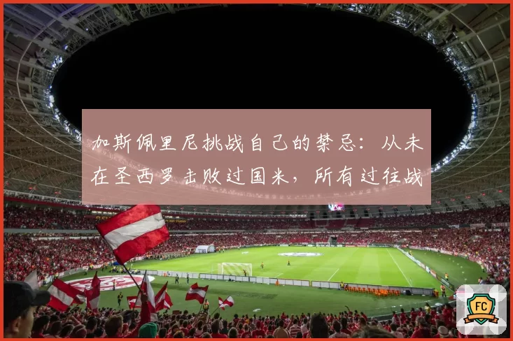 加斯佩里尼挑战自己的禁忌：从未在圣西罗击败过国米，所有过往战绩