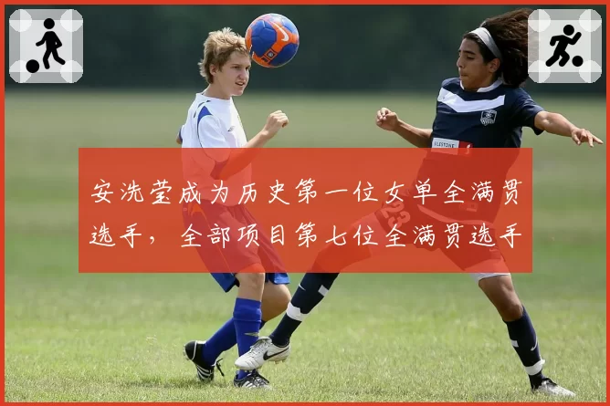 安洗莹成为历史第一位女单全满贯选手，全部项目第七位全满贯选手