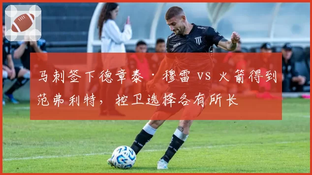 马刺签下德章泰·穆雷 vs 火箭得到范弗利特,控卫选择各有所长