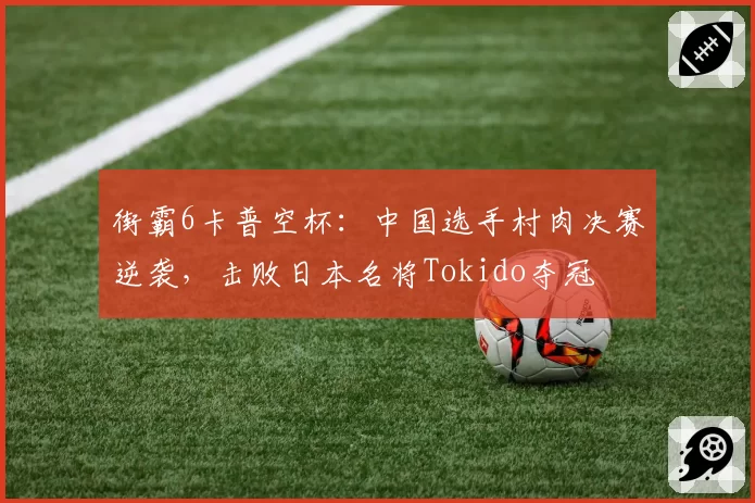 街霸6卡普空杯：中国选手村肉决赛逆袭，击败日本名将Tokido夺冠