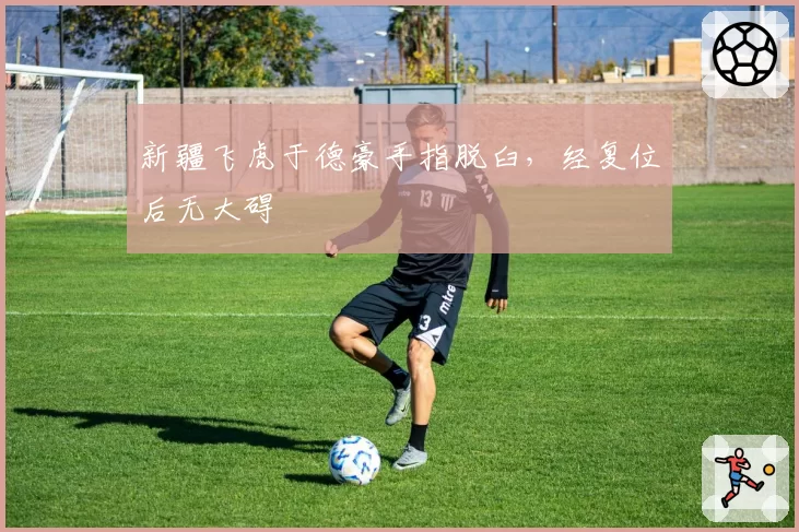 新疆飞虎于德豪手指脱臼，经复位后无大碍