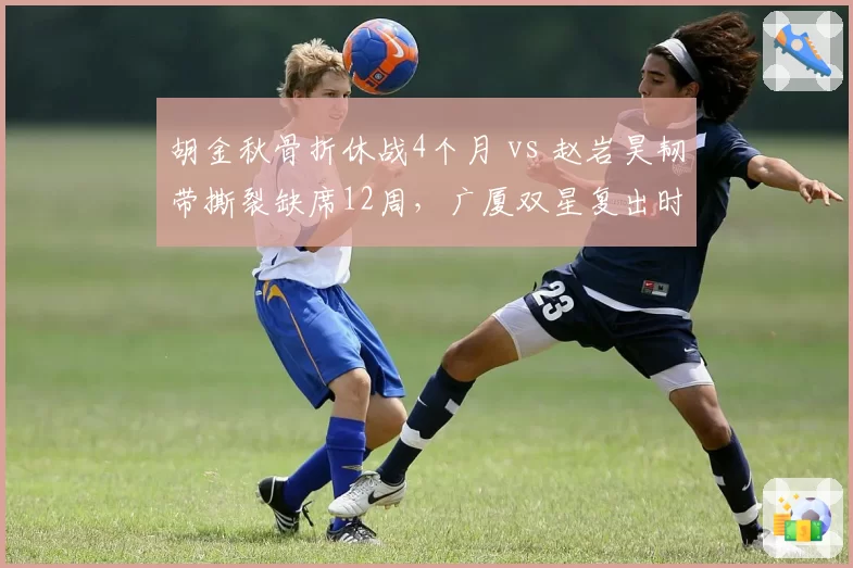 胡金秋骨折休战4个月 vs 赵岩昊韧带撕裂缺席12周，广厦双星复出时间表大比拼