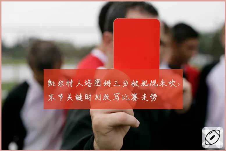 凯尔特人塔图姆三分被犯规未吹，末节关键时刻改写比赛走势