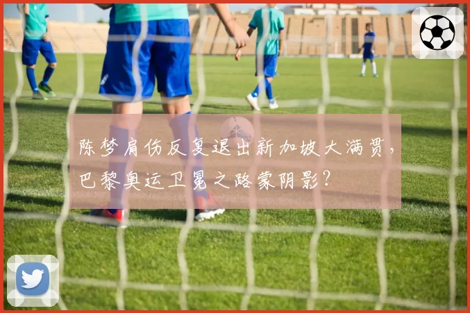 陈梦肩伤反复退出新加坡大满贯，巴黎奥运卫冕之路蒙阴影？