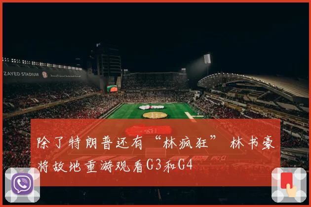 除了特朗普还有“林疯狂” 林书豪将故地重游观看G3和G4